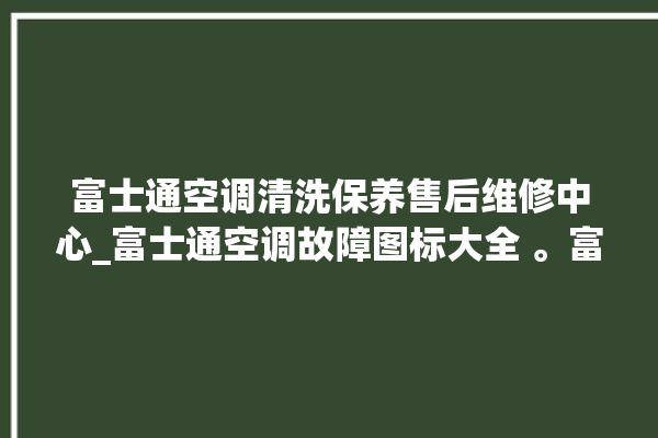 富士通空调清洗保养售后维修中心_富士通空调故障图标大全 。富士通