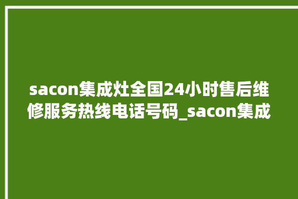 sacon集成灶全国24小时售后维修服务热线电话号码_sacon集成灶打火后一松手就灭 。维修服务