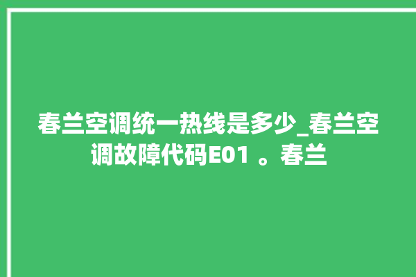 春兰空调统一热线是多少_春兰空调故障代码E01 。春兰