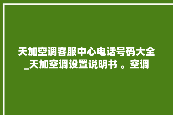 天加空调客服中心电话号码大全_天加空调设置说明书 。空调