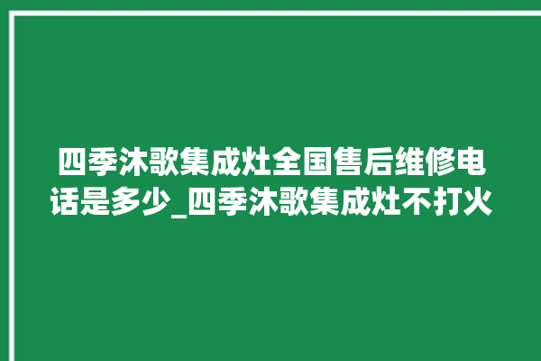 四季沐歌集成灶全国售后维修电话是多少_四季沐歌集成灶不打火原因 。歌集