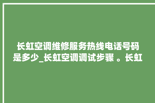 长虹空调维修服务热线电话号码是多少_长虹空调调试步骤 。长虹空调