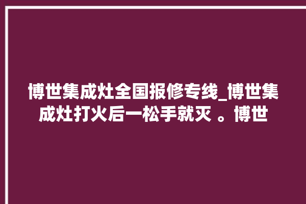 博世集成灶全国报修专线_博世集成灶打火后一松手就灭 。博世