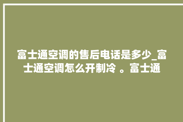 富士通空调的售后电话是多少_富士通空调怎么开制冷 。富士通