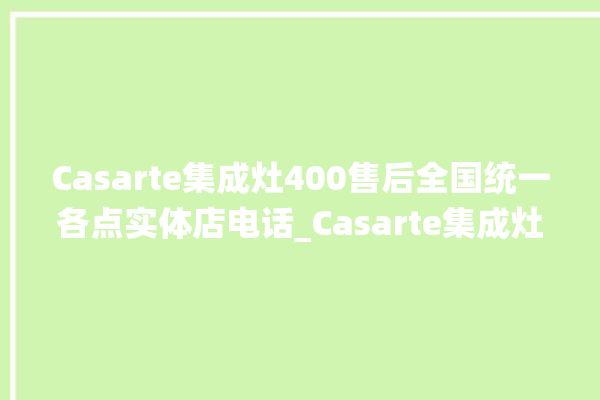 Casarte集成灶400售后全国统一各点实体店电话_Casarte集成灶点火针更换方法 。全国统一