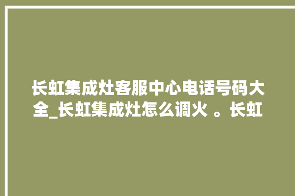 长虹集成灶客服中心电话号码大全_长虹集成灶怎么调火 。长虹