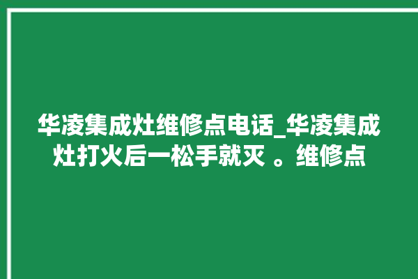 华凌集成灶维修点电话_华凌集成灶打火后一松手就灭 。维修点