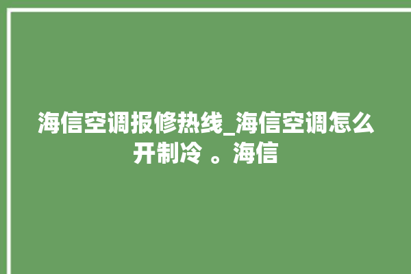 海信空调报修热线_海信空调怎么开制冷 。海信