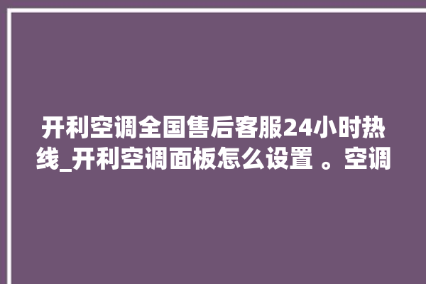 开利空调全国售后客服24小时热线_开利空调面板怎么设置 。空调