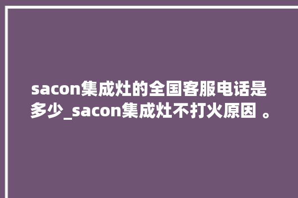 sacon集成灶的全国客服电话是多少_sacon集成灶不打火原因 。客服电话