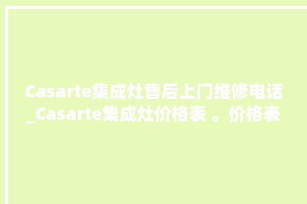 Casarte集成灶售后上门维修电话_Casarte集成灶价格表 。价格表