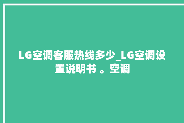 LG空调客服热线多少_LG空调设置说明书 。空调