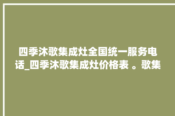 四季沐歌集成灶全国统一服务电话_四季沐歌集成灶价格表 。歌集