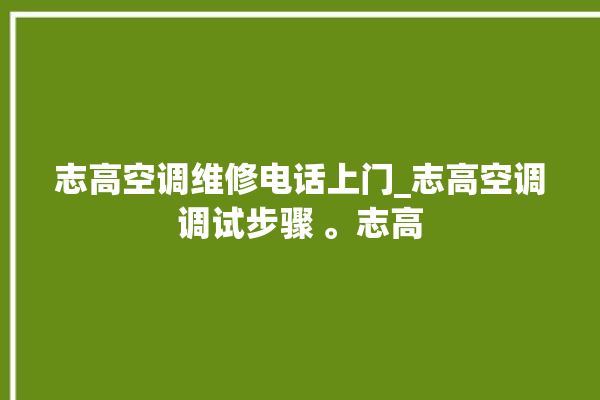 志高空调维修电话上门_志高空调调试步骤 。志高