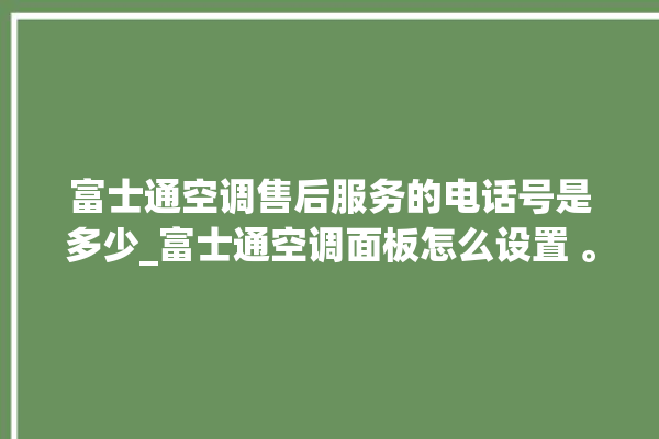 富士通空调售后服务的电话号是多少_富士通空调面板怎么设置 。富士通