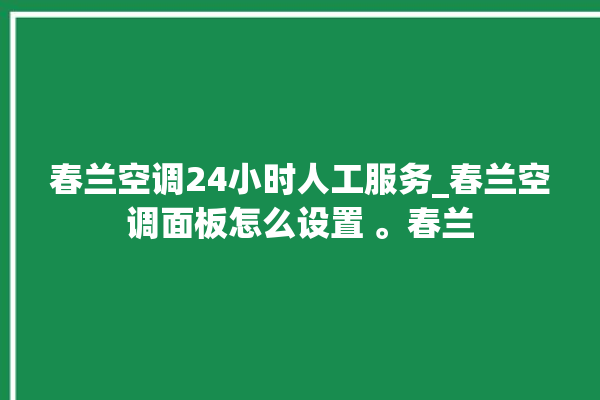 春兰空调24小时人工服务_春兰空调面板怎么设置 。春兰