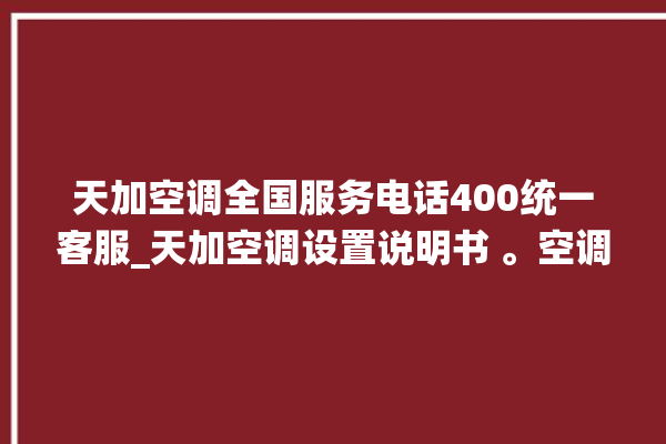 天加空调全国服务电话400统一客服_天加空调设置说明书 。空调