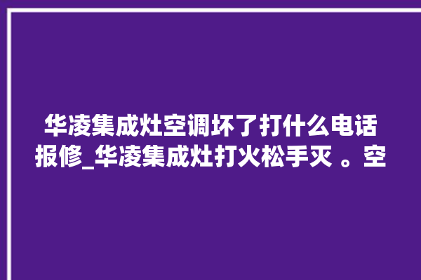 华凌集成灶空调坏了打什么电话报修_华凌集成灶打火松手灭 。空调