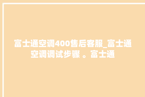 富士通空调400售后客服_富士通空调调试步骤 。富士通