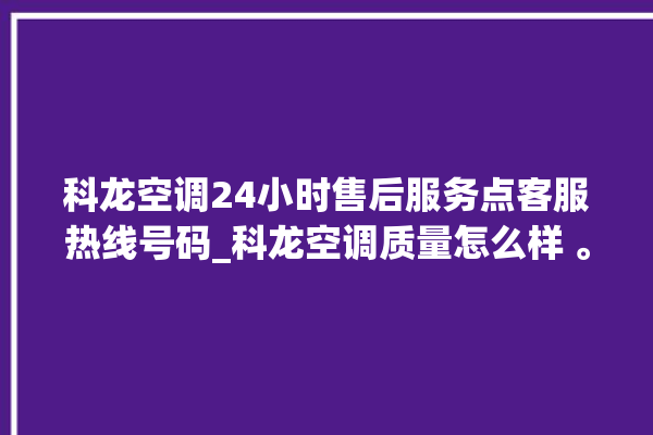 科龙空调24小时售后服务点客服热线号码_科龙空调质量怎么样 。科龙