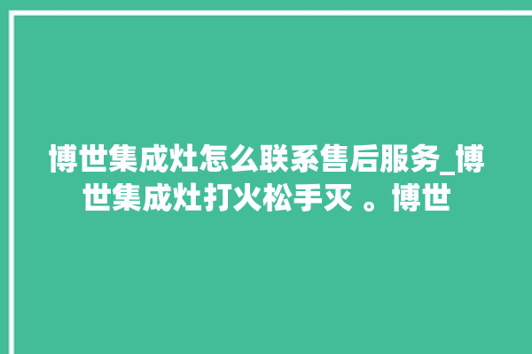 博世集成灶怎么联系售后服务_博世集成灶打火松手灭 。博世