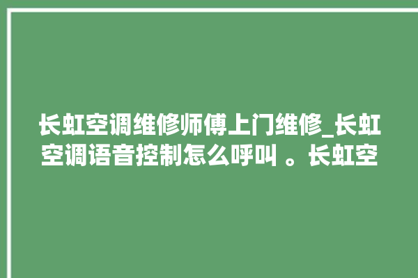 长虹空调维修师傅上门维修_长虹空调语音控制怎么呼叫 。长虹空调