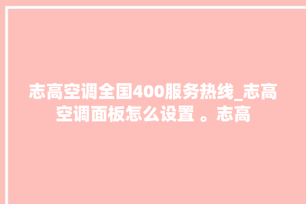 志高空调全国400服务热线_志高空调面板怎么设置 。志高