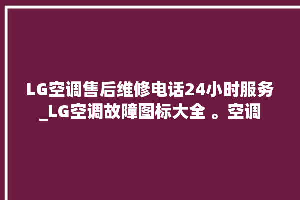 LG空调售后维修电话24小时服务_LG空调故障图标大全 。空调