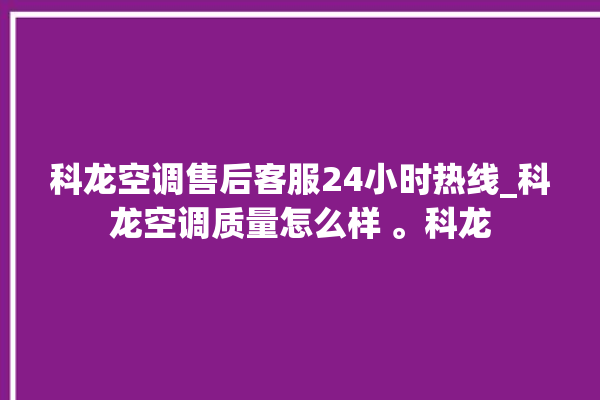 科龙空调售后客服24小时热线_科龙空调质量怎么样 。科龙