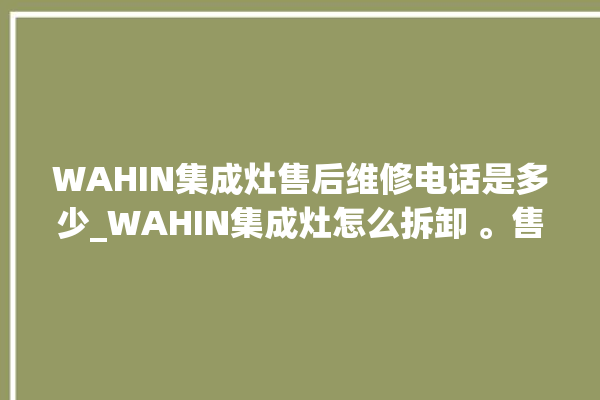 WAHIN集成灶售后维修电话是多少_WAHIN集成灶怎么拆卸 。售后