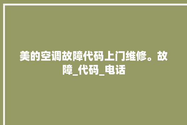 美的空调故障代码上门维修。故障_代码_电话