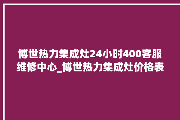 博世热力集成灶24小时400客服维修中心_博世热力集成灶价格表 。热力