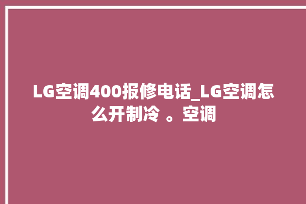 LG空调400报修电话_LG空调怎么开制冷 。空调