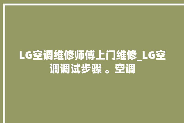 LG空调维修师傅上门维修_LG空调调试步骤 。空调