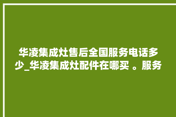 华凌集成灶售后全国服务电话多少_华凌集成灶配件在哪买 。服务电话