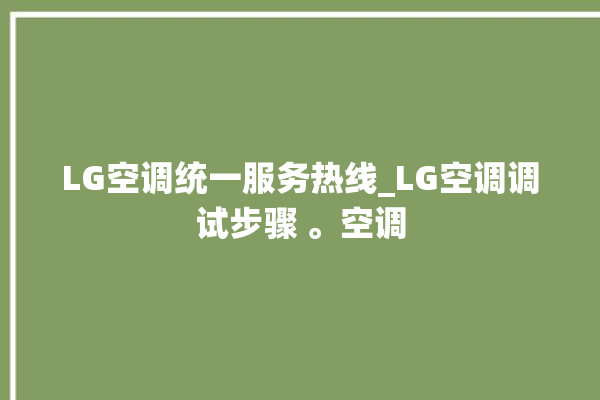 LG空调统一服务热线_LG空调调试步骤 。空调