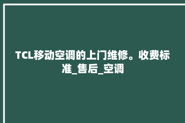 TCL移动空调的上门维修。收费标准_售后_空调