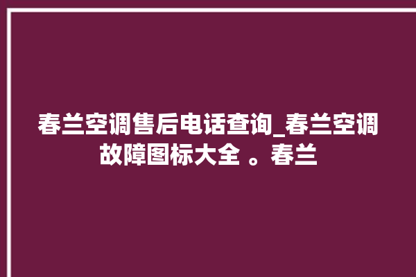 春兰空调售后电话查询_春兰空调故障图标大全 。春兰