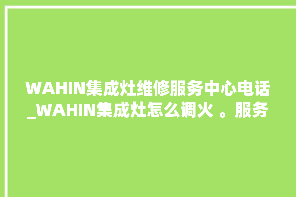 WAHIN集成灶维修服务中心电话_WAHIN集成灶怎么调火 。服务中心