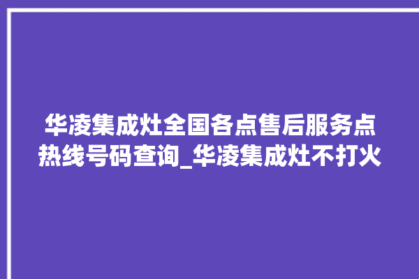 华凌集成灶全国各点售后服务点热线号码查询_华凌集成灶不打火原因 。号码查询