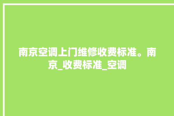 南京空调上门维修收费标准。南京_收费标准_空调