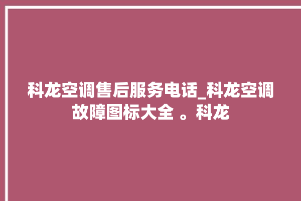 科龙空调售后服务电话_科龙空调故障图标大全 。科龙