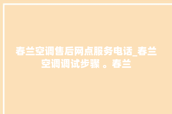 春兰空调售后网点服务电话_春兰空调调试步骤 。春兰