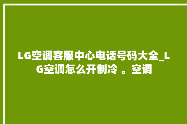 LG空调客服中心电话号码大全_LG空调怎么开制冷 。空调