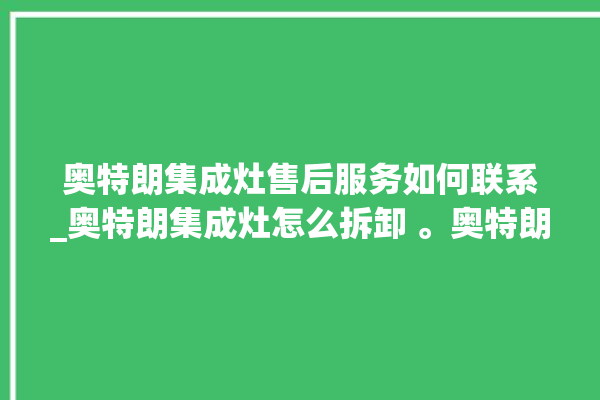 奥特朗集成灶售后服务如何联系_奥特朗集成灶怎么拆卸 。奥特朗