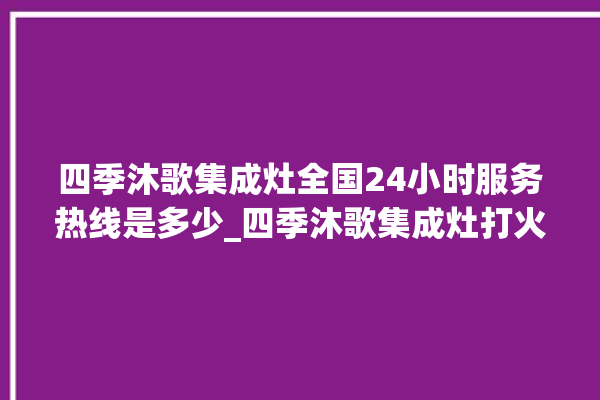 四季沐歌集成灶全国24小时服务热线是多少_四季沐歌集成灶打火松手灭 。歌集