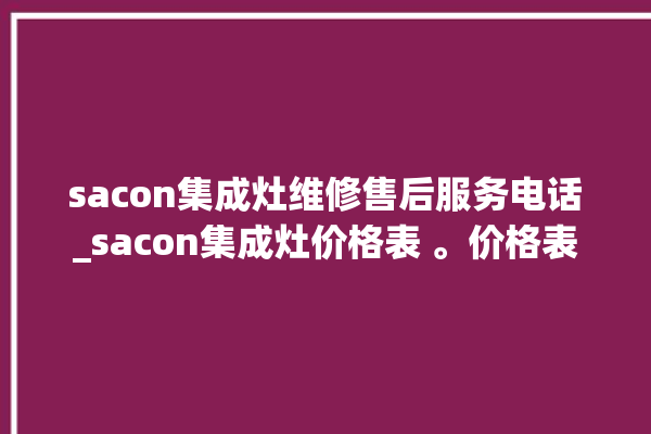 sacon集成灶维修售后服务电话_sacon集成灶价格表 。价格表