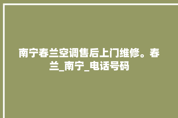 南宁春兰空调售后上门维修。春兰_南宁_电话号码