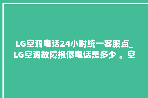 LG空调电话24小时统一客服点_LG空调故障报修电话是多少 。空调