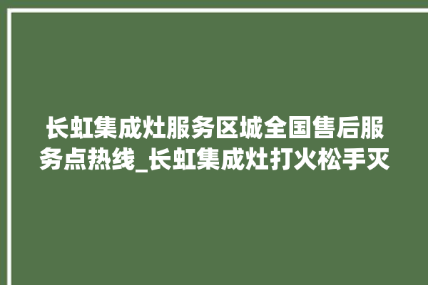 长虹集成灶服务区城全国售后服务点热线_长虹集成灶打火松手灭 。长虹